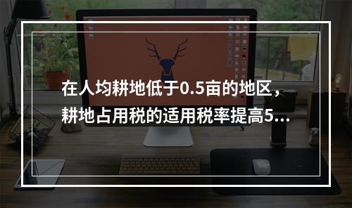 在人均耕地低于0.5亩的地区，耕地占用税的适用税率提高50%