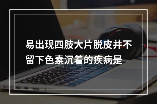 易出现四肢大片脱皮并不留下色素沉着的疾病是