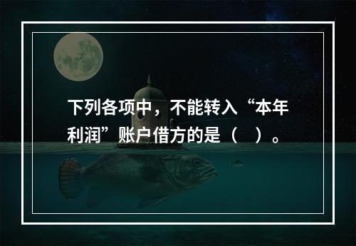 下列各项中，不能转入“本年利润”账户借方的是（　）。