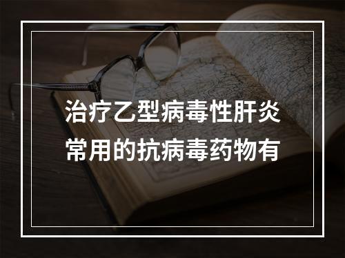 治疗乙型病毒性肝炎常用的抗病毒药物有