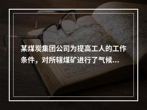 某煤炭集团公司为提高工人的工作条件，对所辖煤矿进行了气候条件