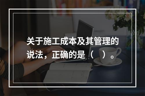 关于施工成本及其管理的说法，正确的是（　）。