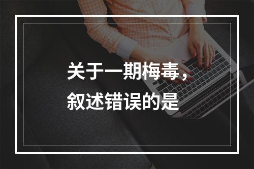 关于一期梅毒，叙述错误的是