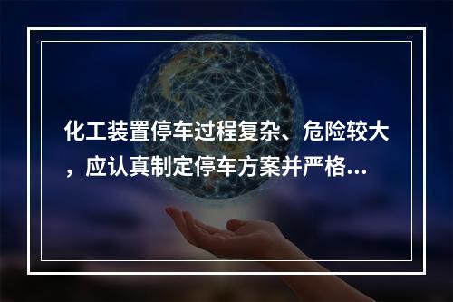 化工装置停车过程复杂、危险较大，应认真制定停车方案并严格执行