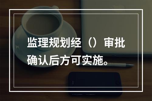 监理规划经（）审批确认后方可实施。