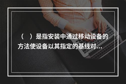 （　）是指安装中通过移动设备的方法使设备以其指定的基线对准设