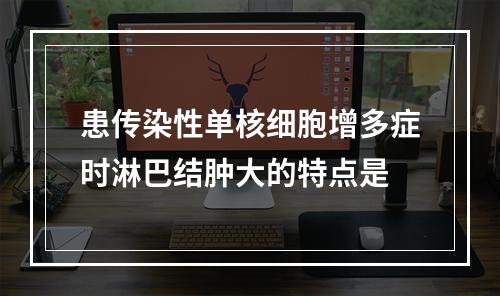 患传染性单核细胞增多症时淋巴结肿大的特点是