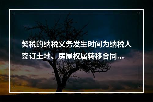 契税的纳税义务发生时间为纳税人签订土地、房屋权属转移合同的当