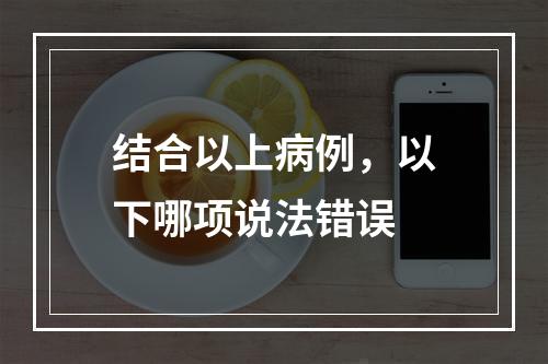 结合以上病例，以下哪项说法错误