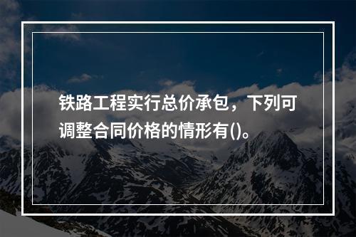 铁路工程实行总价承包，下列可调整合同价格的情形有()。