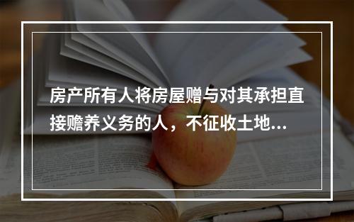 房产所有人将房屋赠与对其承担直接赡养义务的人，不征收土地增值