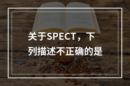 关于SPECT，下列描述不正确的是