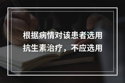 根据病情对该患者选用抗生素治疗，不应选用