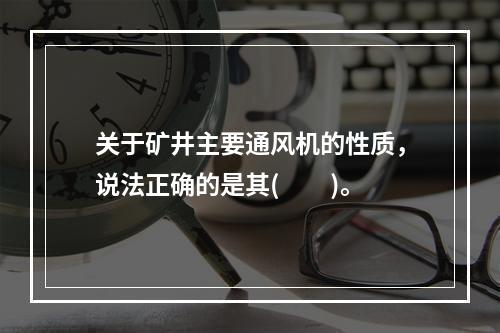 关于矿井主要通风机的性质，说法正确的是其(　　)。