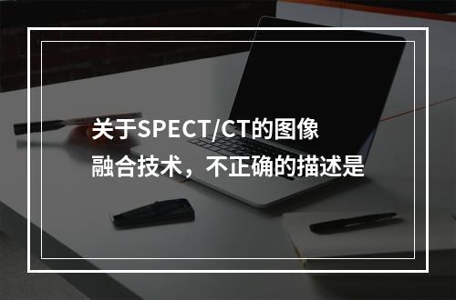 关于SPECT/CT的图像融合技术，不正确的描述是