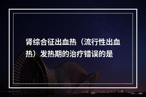 肾综合征出血热（流行性出血热）发热期的治疗错误的是