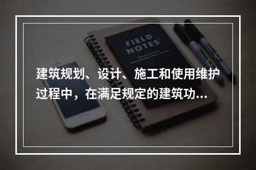 建筑规划、设计、施工和使用维护过程中，在满足规定的建筑功能要