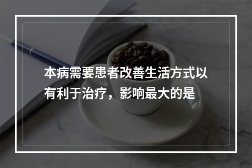 本病需要患者改善生活方式以有利于治疗，影响最大的是