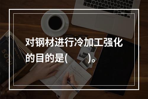 对钢材进行冷加工强化的目的是(　　)。