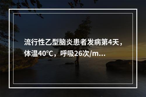 流行性乙型脑炎患者发病第4天，体温40℃，呼吸26次/min