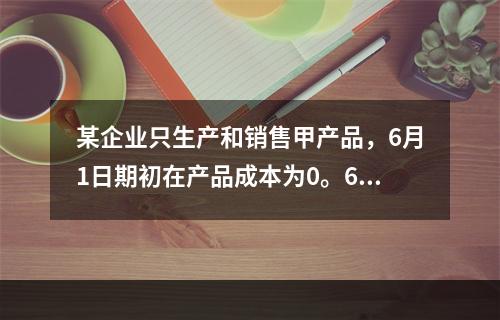 某企业只生产和销售甲产品，6月1日期初在产品成本为0。6月份