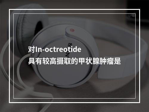 对In-octreotide具有较高摄取的甲状腺肿瘤是