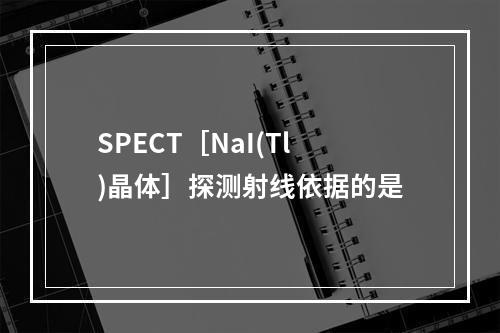 SPECT［NaI(Tl)晶体］探测射线依据的是