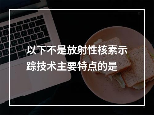 以下不是放射性核素示踪技术主要特点的是