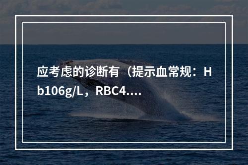 应考虑的诊断有（提示血常规：Hb106g/L，RBC4.55