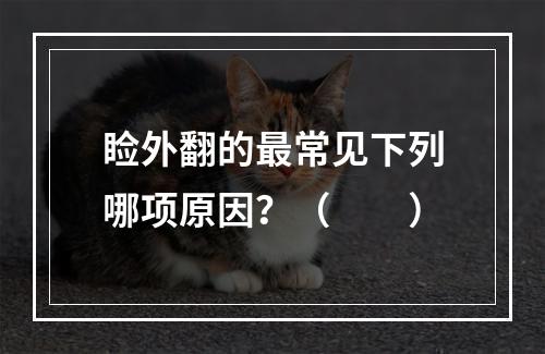 睑外翻的最常见下列哪项原因？（　　）