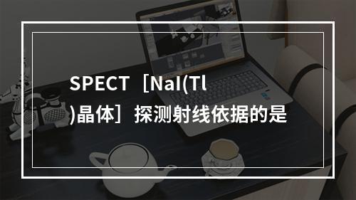 SPECT［NaI(Tl)晶体］探测射线依据的是