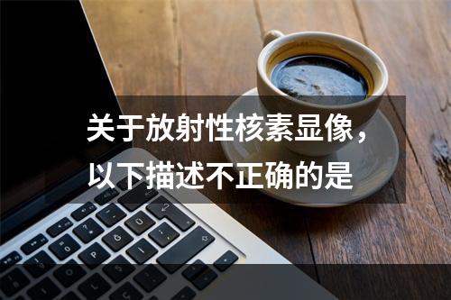 关于放射性核素显像，以下描述不正确的是