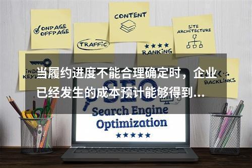 当履约进度不能合理确定时，企业已经发生的成本预计能够得到补偿