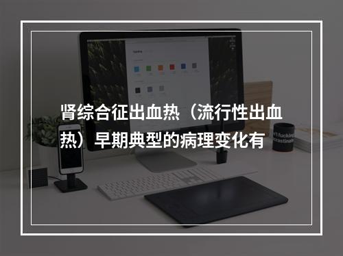 肾综合征出血热（流行性出血热）早期典型的病理变化有