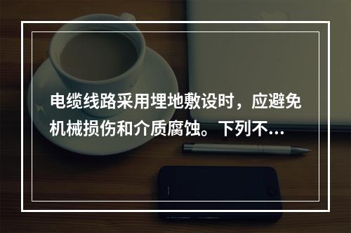 电缆线路采用埋地敷设时，应避免机械损伤和介质腐蚀。下列不符合