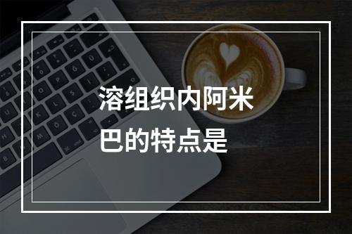 溶组织内阿米巴的特点是