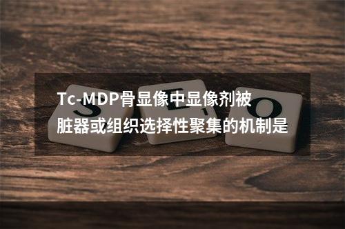 Tc-MDP骨显像中显像剂被脏器或组织选择性聚集的机制是