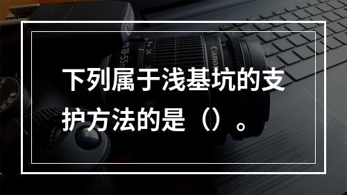 下列属于浅基坑的支护方法的是（）。