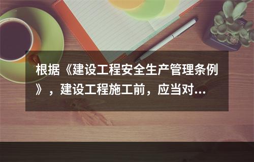 根据《建设工程安全生产管理条例》，建设工程施工前，应当对有关