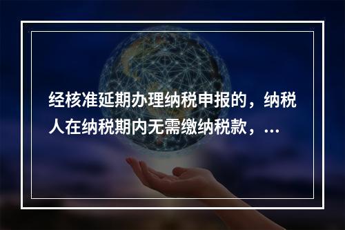 经核准延期办理纳税申报的，纳税人在纳税期内无需缴纳税款，只需