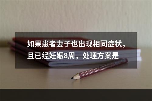 如果患者妻子也出现相同症状，且已经妊娠8周，处理方案是