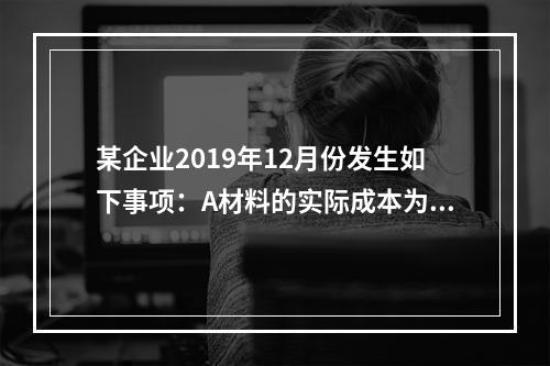 某企业2019年12月份发生如下事项：A材料的实际成本为20