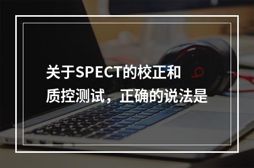 关于SPECT的校正和质控测试，正确的说法是