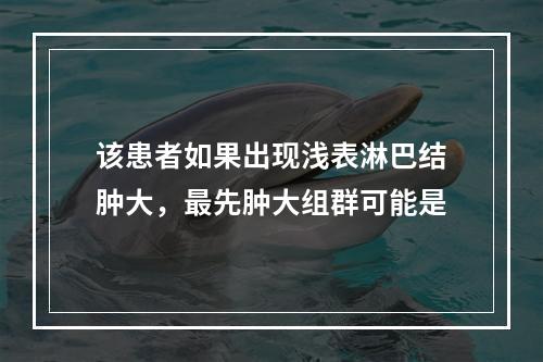 该患者如果出现浅表淋巴结肿大，最先肿大组群可能是