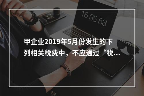 甲企业2019年5月份发生的下列相关税费中，不应通过“税金及