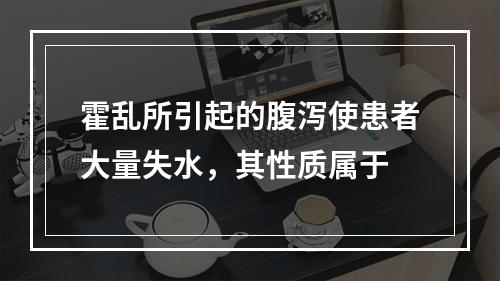 霍乱所引起的腹泻使患者大量失水，其性质属于