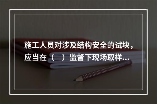 施工人员对涉及结构安全的试块，应当在（　）监督下现场取样并送