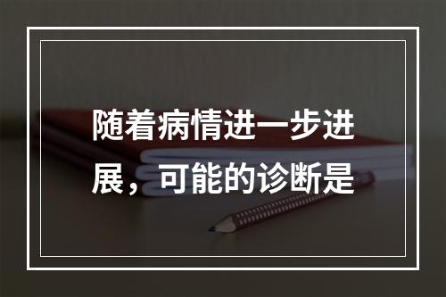 随着病情进一步进展，可能的诊断是