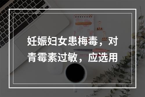 妊娠妇女患梅毒，对青霉素过敏，应选用