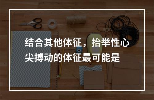 结合其他体征，抬举性心尖搏动的体征最可能是